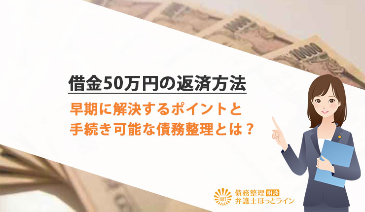 借金50万円の返済方法｜早期に解決するポイントと手続き可能な債務整理とは？