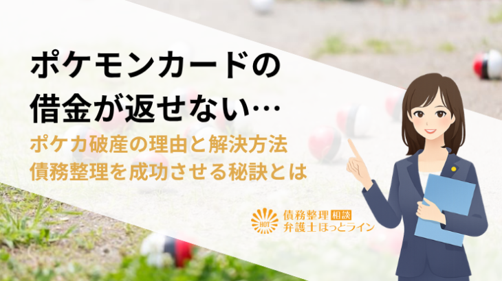 ポケモンカードの借金が返せない…ポケカ破産の理由と解決方法｜債務整理を成功させる秘訣とは