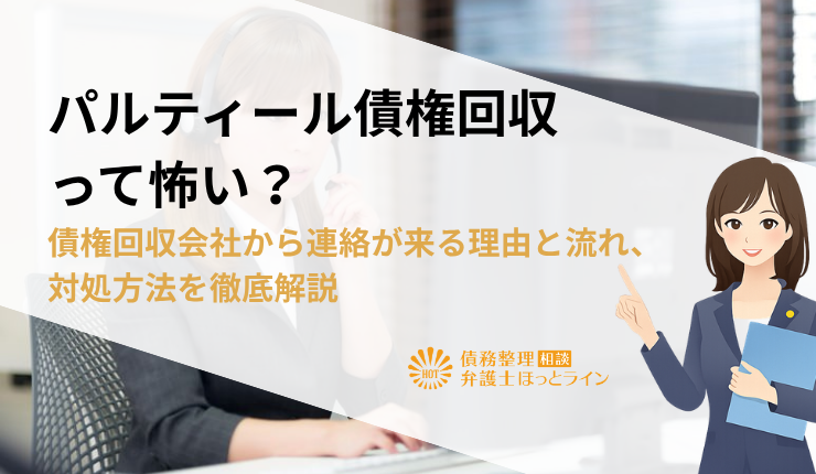 パルティール債権回収って怖い？債権回収会社から連絡が来る理由と流れ、対処方法を徹底解説