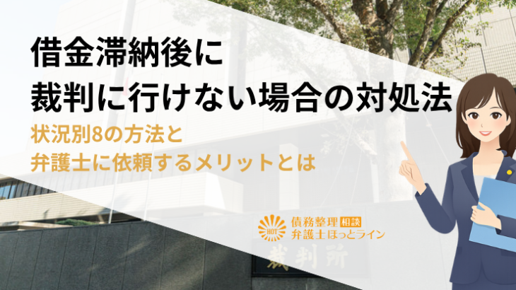 借金滞納後に裁判に行けない場合の対処法｜状況別8の方法と弁護士に依頼するメリットとは