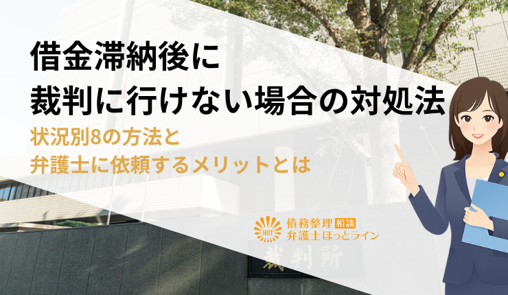 借金滞納後に裁判に行けない場合の対処法｜状況別8の方法と弁護士に依頼するメリットとは