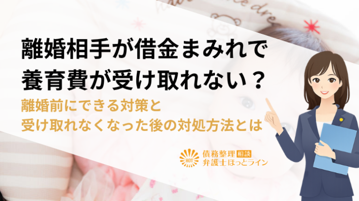 離婚相手が借金まみれで養育費が受け取れない？離婚前にできる対策と受け取れなくなった後の対処方法とは