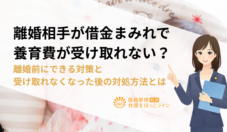 離婚相手が借金まみれで養育費が受け取れない？離婚前にできる対策と受け取れなくなった後の対処方法とは