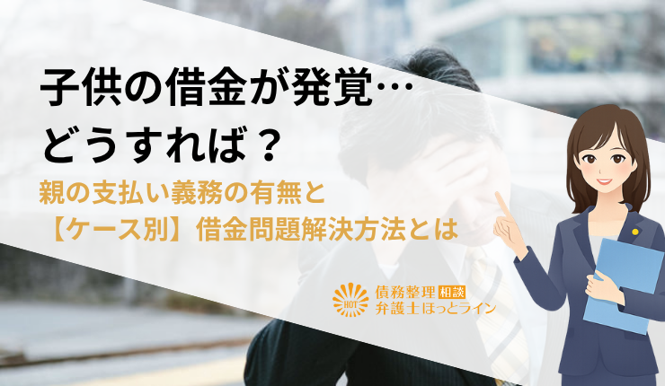 子供の借金が発覚…どうすれば？親の支払い義務の有無と【ケース別】借金問題解決方法とは