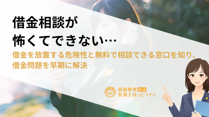借金相談が怖くてできない…借金を放置する危険性と無料で相談できる窓口を知り、借金問題を早期に解決