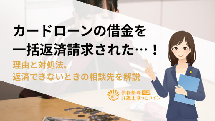 カードローンの借金を一括返済請求された…！理由と対処法、返済できないときの相談先を解説