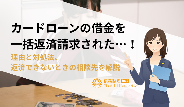 カードローンの借金を一括返済請求された…！理由と対処法、返済できないときの相談先を解説