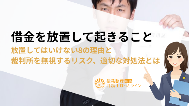 借金を放置して起きること|放置してはいけない8の理由と裁判所を無視するリスク、適切な対処法とは