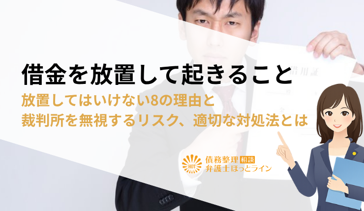 借金を放置して起きること|放置してはいけない8の理由と裁判所を無視するリスク、適切な対処法とは