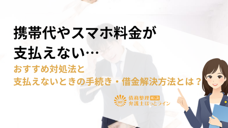 携帯代やスマホ料金が支払えない…おすすめ対処法と支払えないときの手続き・借金解決方法とは？