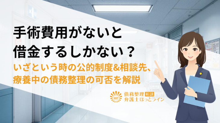 手術費用がないと借金するしかない？いざという時の公的制度&相談先、療養中の債務整理の可否を解説
