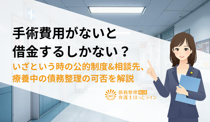 手術費用がないと借金するしかない？いざという時の公的制度&相談先、療養中の債務整理の可否を解説