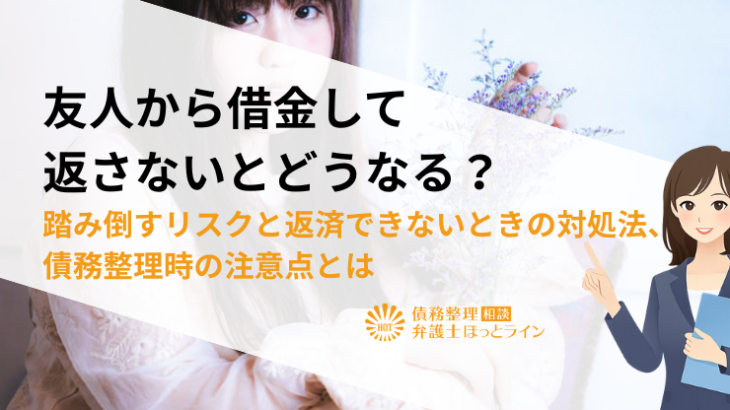 友人から借金して返さないとどうなる？踏み倒すリスクと返済できないときの対処法、債務整理時の注意点とは