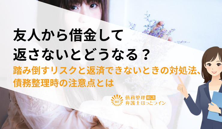 友人から借金して返さないとどうなる?踏み倒すリスクと返済できないときの対処法、債務整理時の注意点とは