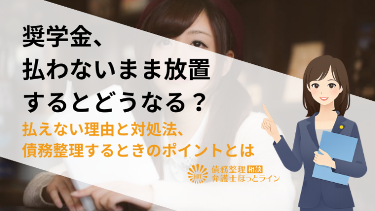 奨学金、払わないまま放置するとどうなる？払えない理由と対処法、債務整理するときのポイントとは
