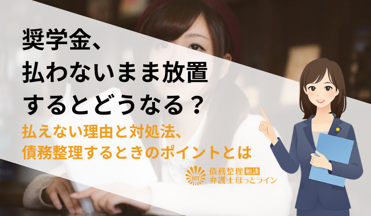 奨学金、払わないまま放置するとどうなる？払えない理由と対処法、債務整理するときのポイントとは