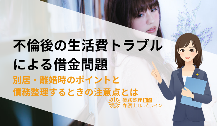 不倫後の生活費トラブルによる借金問題|別居・離婚時のポイントと債務整理するときの注意点とは
